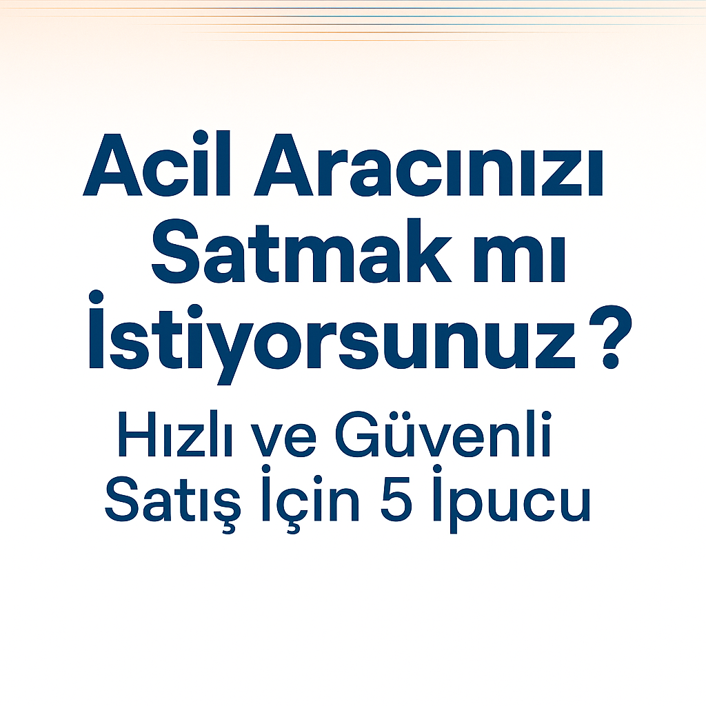 Acil Aracınızı Satmak mı İstiyorsunuz? Hızlı ve Güvenli Satış İçin 5 İpucu